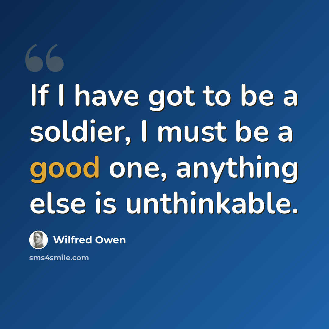 “If I have got to be a soldier, I must be a good one, anything else is unthinkable.” quote by Wilfred Owen