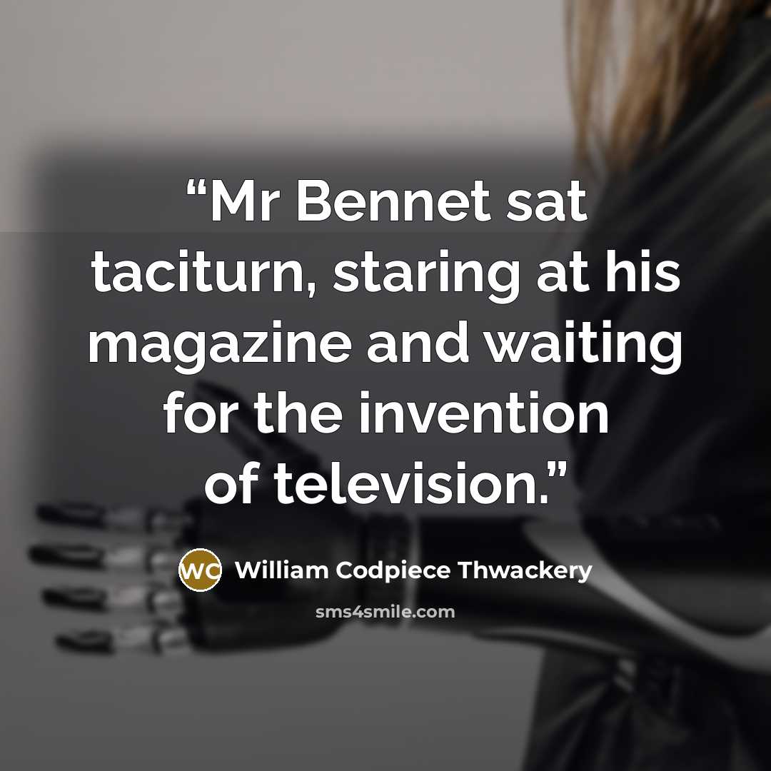 “Mr Bennet sat taciturn, staring at his magazine and waiting for the invention of television.” quote by William Codpiece Thwackery
