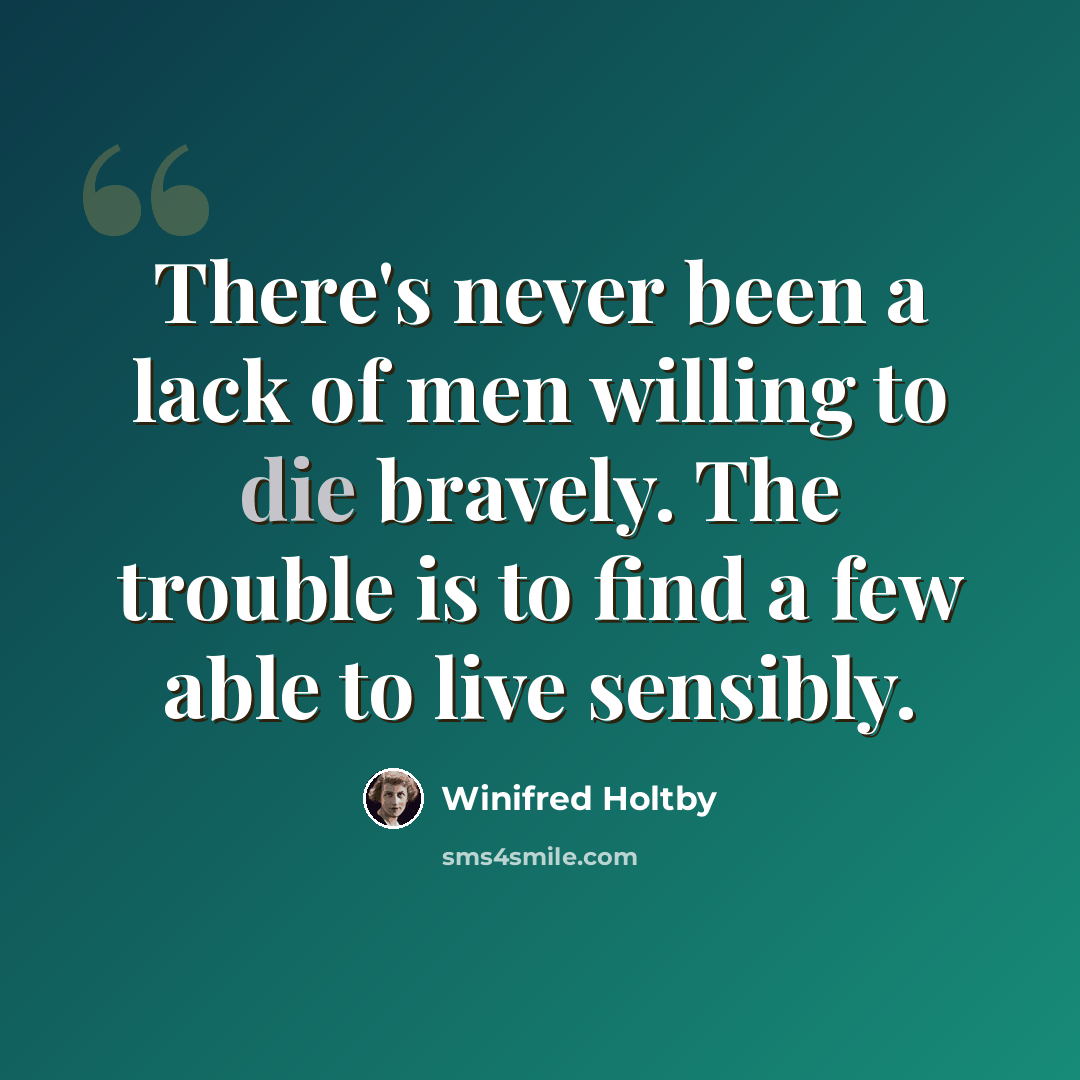 “There's never been a lack of men willing to die bravely. The trouble is to find a few able to live sensibly.” quote by Winifred Holtby