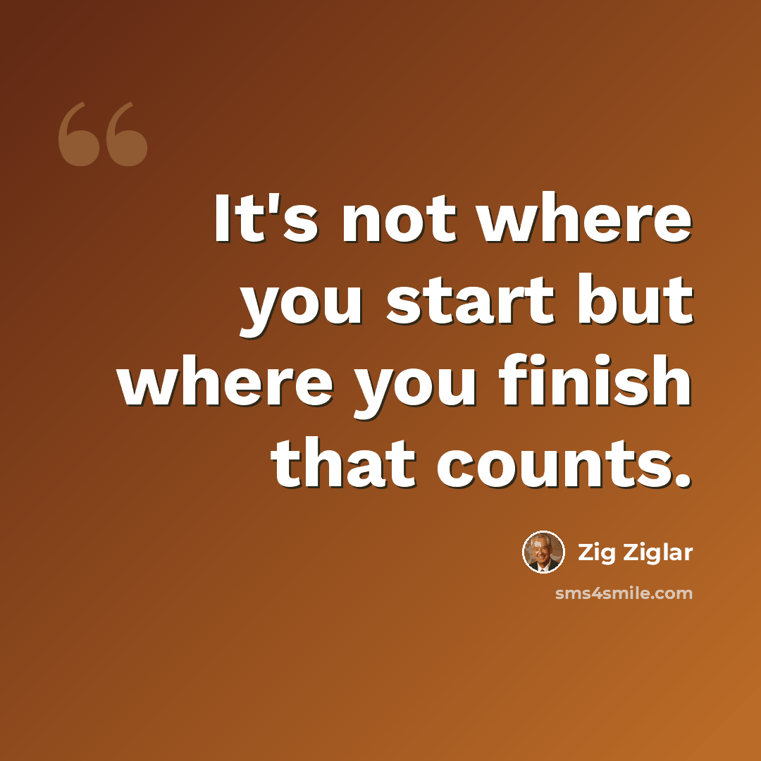 “It's not where you start but where you finish that counts.” quote by Zig Ziglar
