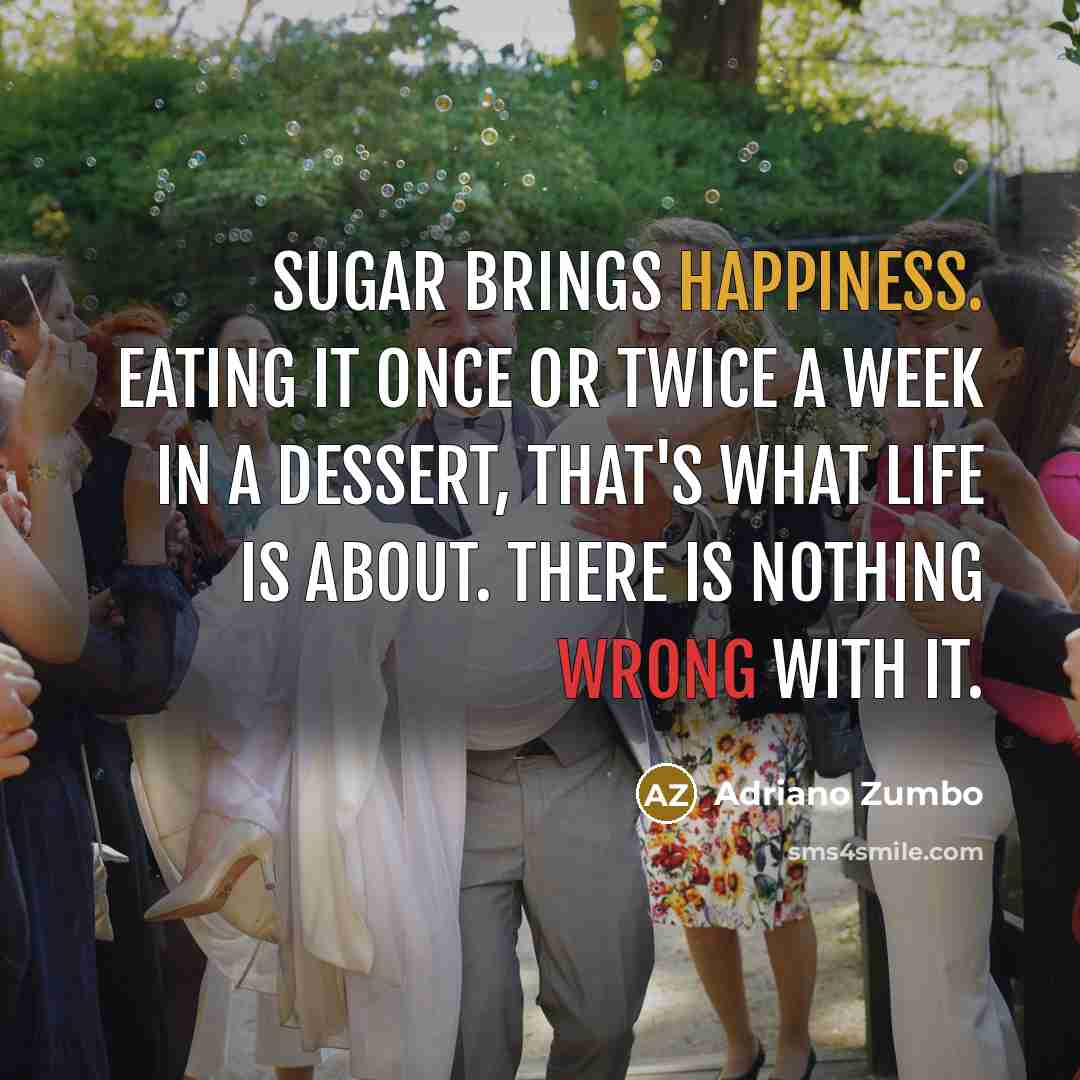 “Sugar brings happiness. Eating it once or twice a week in a dessert, that's what life is about. There is nothing wrong with it.” quote by Adriano Zumbo