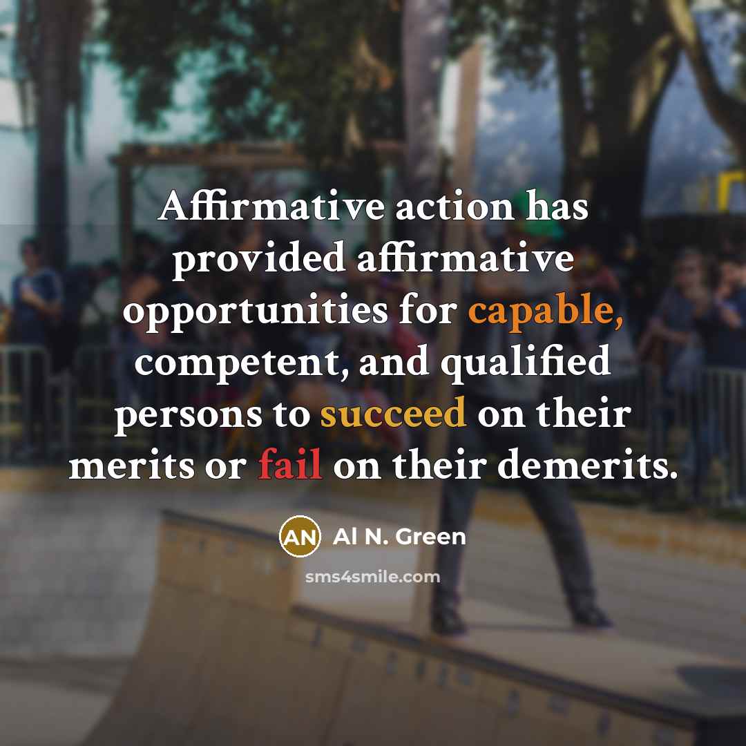 “Affirmative action has provided affirmative opportunities for capable, competent, and qualified persons to succeed on their merits or fail on their demerits.” quote by Al N. Green