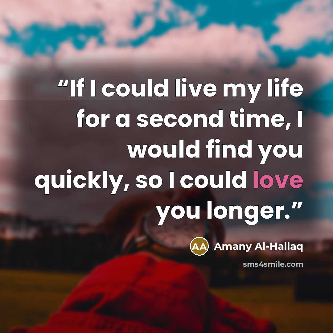 “If I could live my life for a second time, I would find you quickly, so I could love you longer.” quote by Amany Al-Hallaq