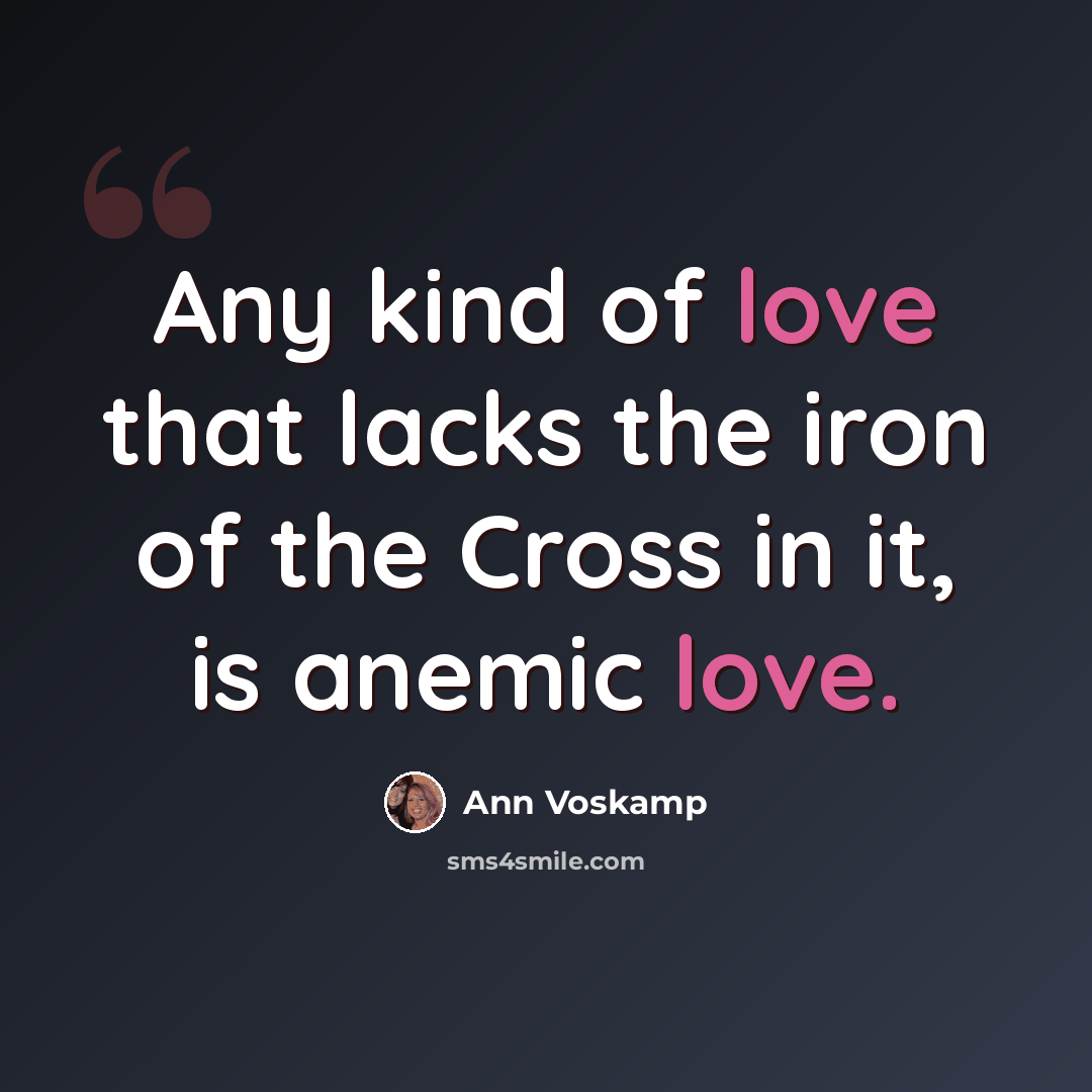 “Any kind of love that lacks the iron of the Cross in it, is anemic love.” quote by Ann Voskamp