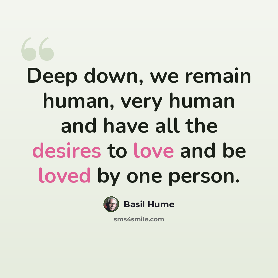 “Deep down, we remain human, very human and have all the desires to love and be loved by one person.” quote by Basil Hume