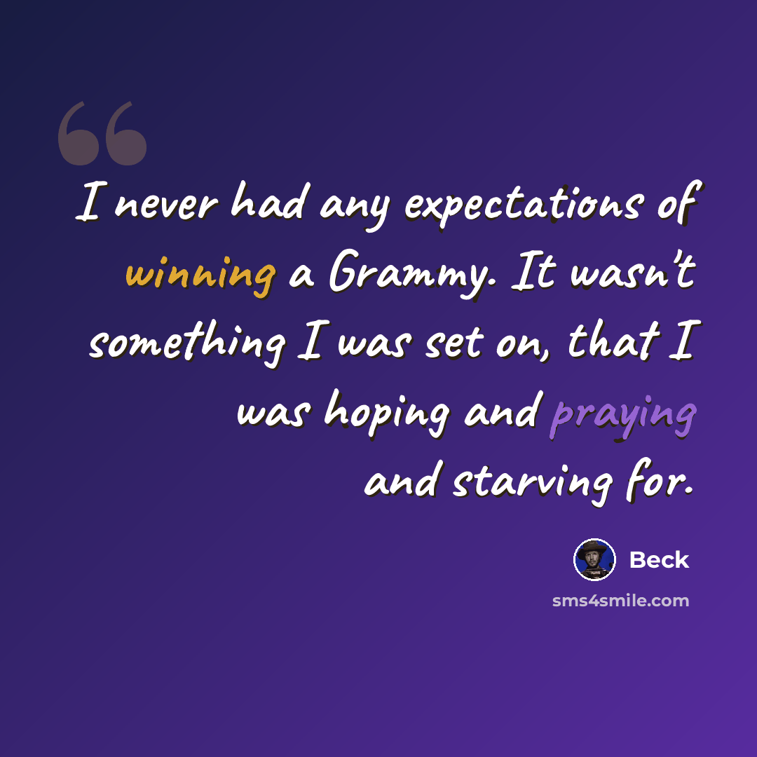 “I never had any expectations of winning a Grammy. It wasn't something I was set on, that I was hoping and praying and starving for.” quote by Beck