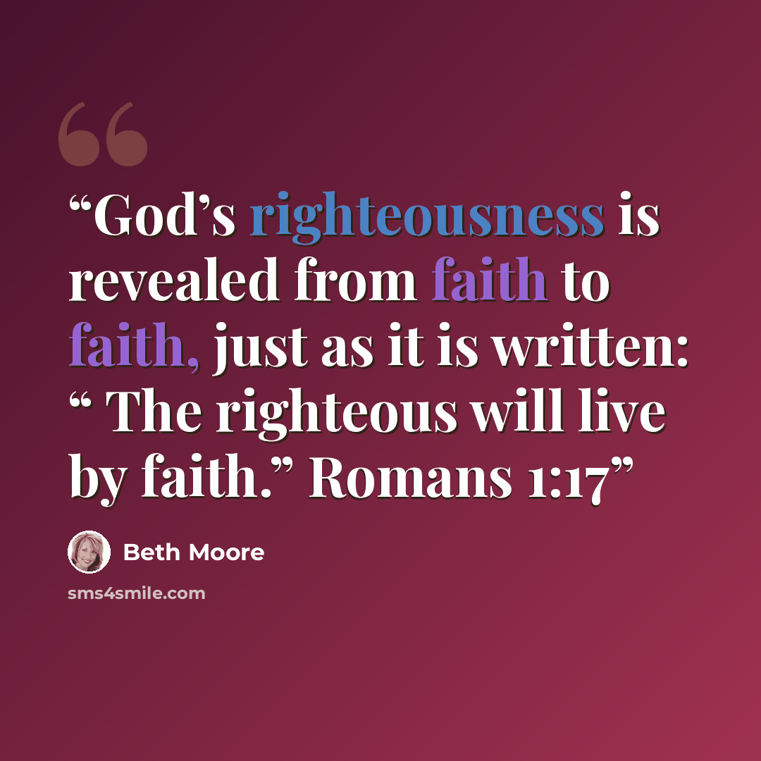 “God’s righteousness is revealed from faith to faith, just as it is written: “ The righteous will live by faith.” Romans 1:17” quote by Beth Moore