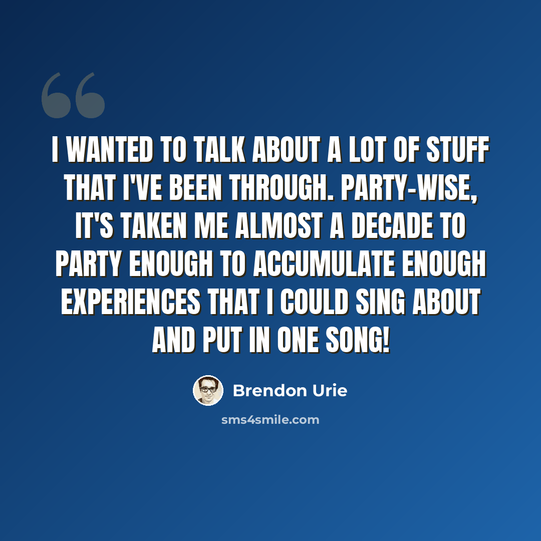 “I wanted to talk about a lot of stuff that I've been through. Party-wise, it's taken me almost a decade to party enough to accumulate enough experiences that I could sing about and put in one song!” quote by Brendon Urie
