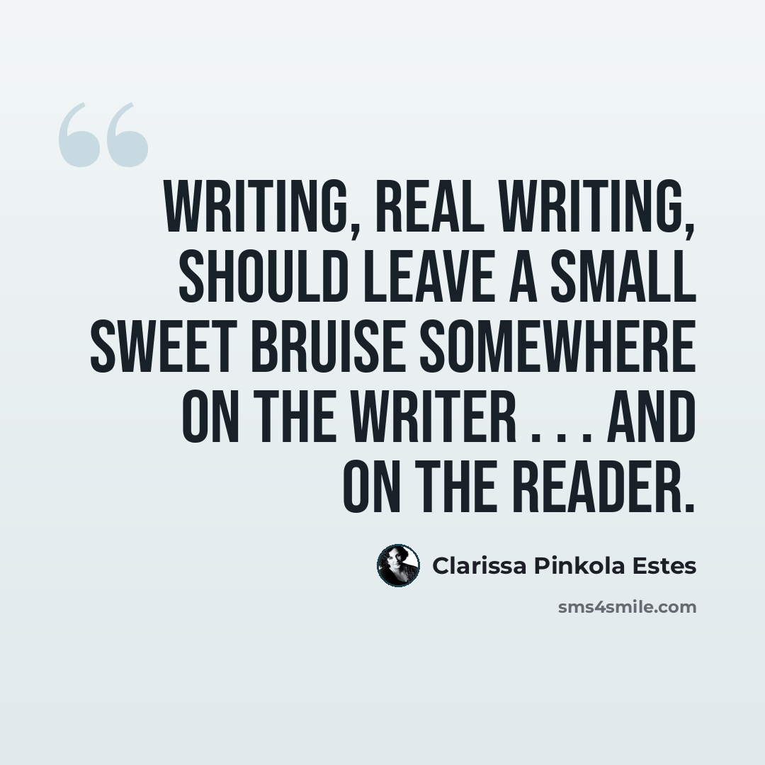 “Writing, real writing, should leave a small sweet bruise somewhere on the writer . . . and on the reader.” quote by Clarissa Pinkola Estes