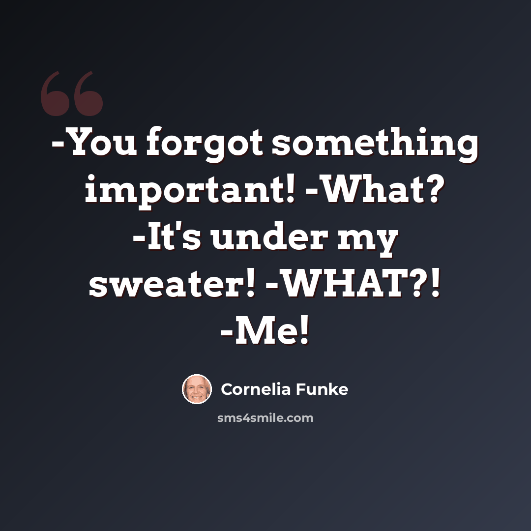 “-You forgot something important! -What? -It's under my sweater! -WHAT?! -Me!” quote by Cornelia Funke