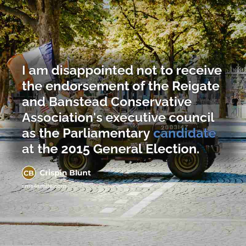“I am disappointed not to receive the endorsement of the Reigate and Banstead Conservative Association's executive council as the Parliamentary candidate at the 2015 General Election.” quote by Crispin Blunt