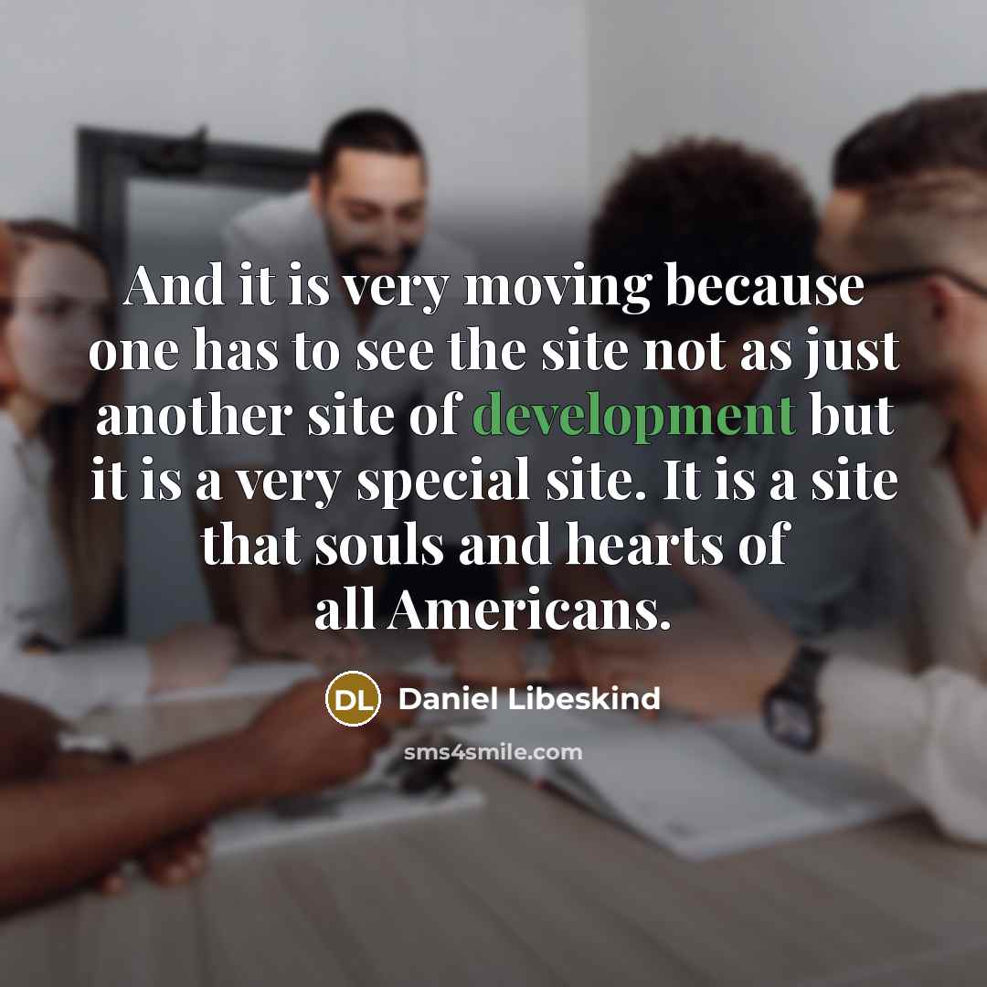 “And it is very moving because one has to see the site not as just another site of development but it is a very special site. It is a site that souls and hearts of all Americans.” quote by Daniel Libeskind