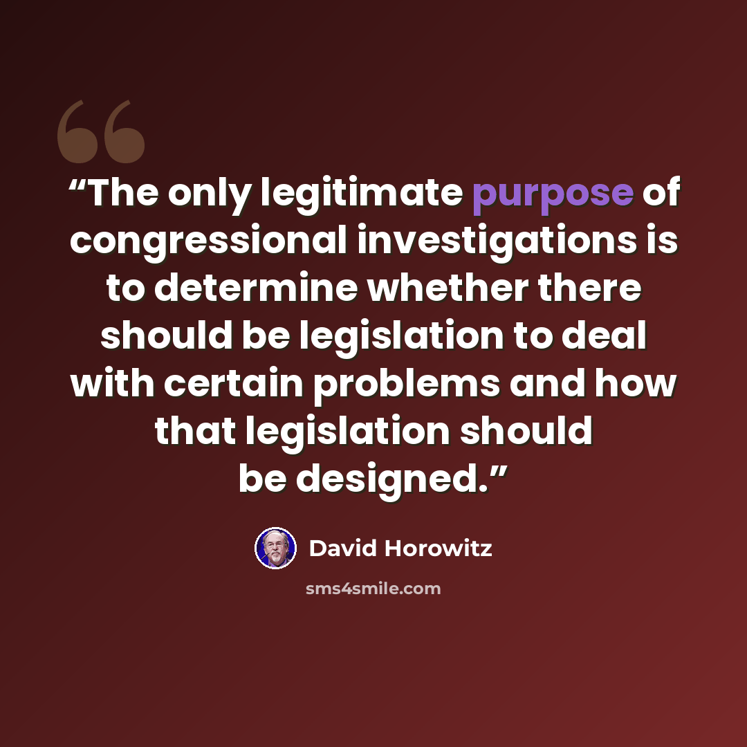 “The only legitimate purpose of congressional investigations is to determine whether there should be legislation to deal with certain problems and how that legislation should be designed.” quote by David Horowitz