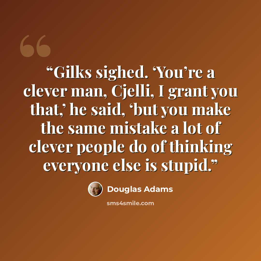 “Gilks sighed. ‘You’re a clever man, Cjelli, I grant you that,’ he said, ‘but you make the same mistake a lot of clever people do of thinking everyone else is stupid.” quote by Douglas Adams