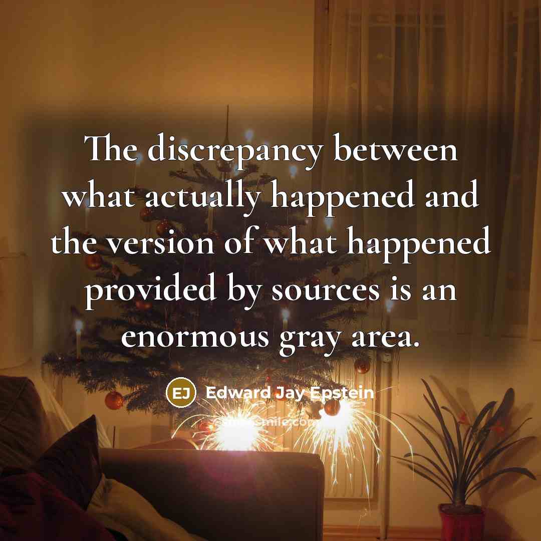 “The discrepancy between what actually happened and the version of what happened provided by sources is an enormous gray area.” quote by Edward Jay Epstein
