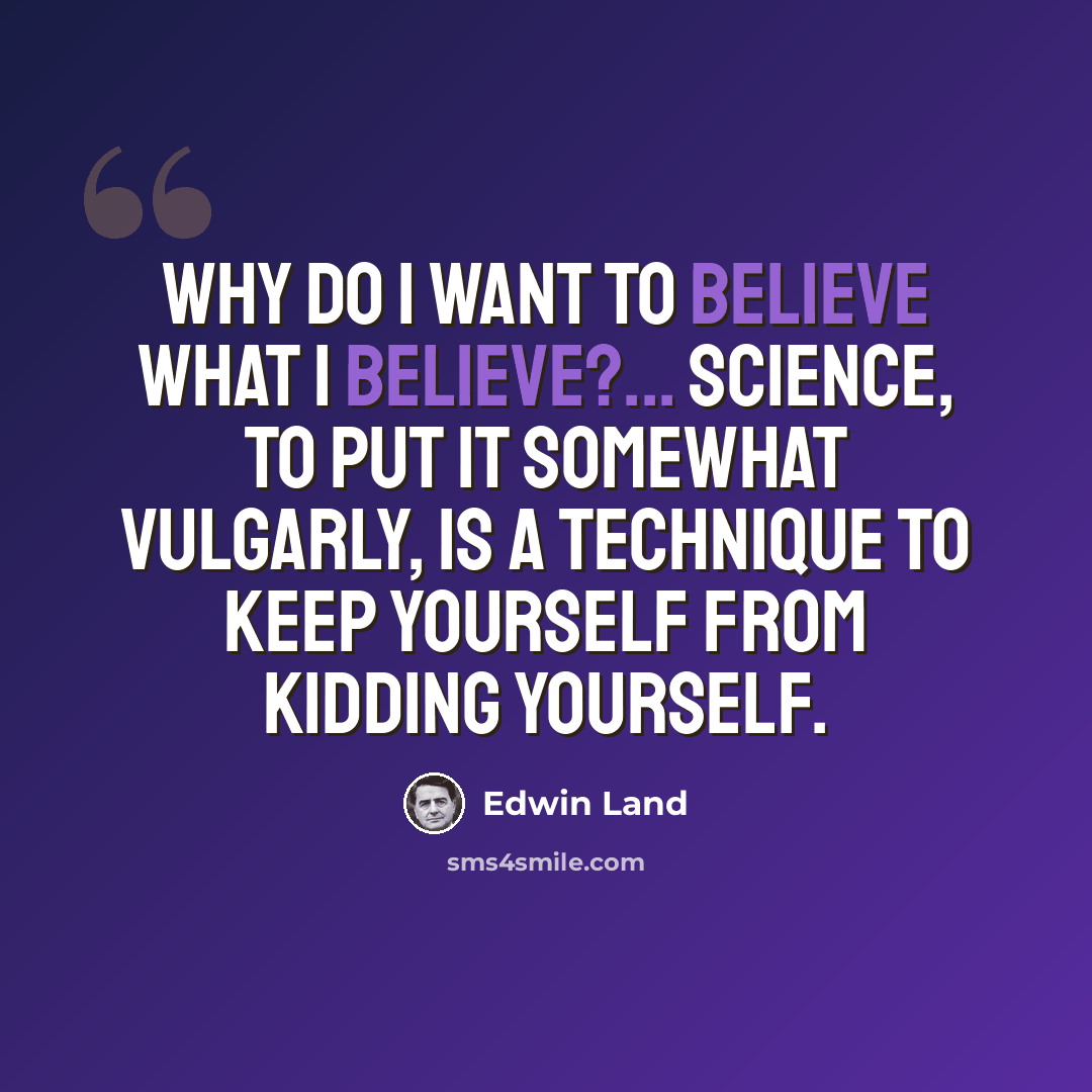“Why do I want to believe what I believe?... Science, to put it somewhat vulgarly, is a technique to keep yourself from kidding yourself.” quote by Edwin Land