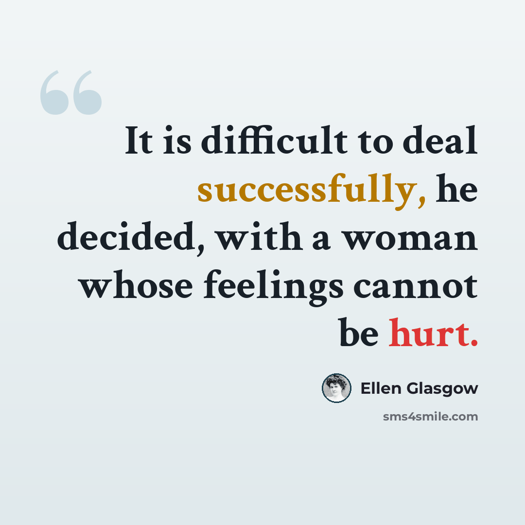 “It is difficult to deal successfully, he decided, with a woman whose feelings cannot be hurt.” quote by Ellen Glasgow
