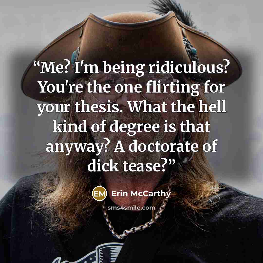 “Me? I'm being ridiculous? You're the one flirting for your thesis. What the hell kind of degree is that anyway? A doctorate of dick tease?” quote by Erin McCarthy
