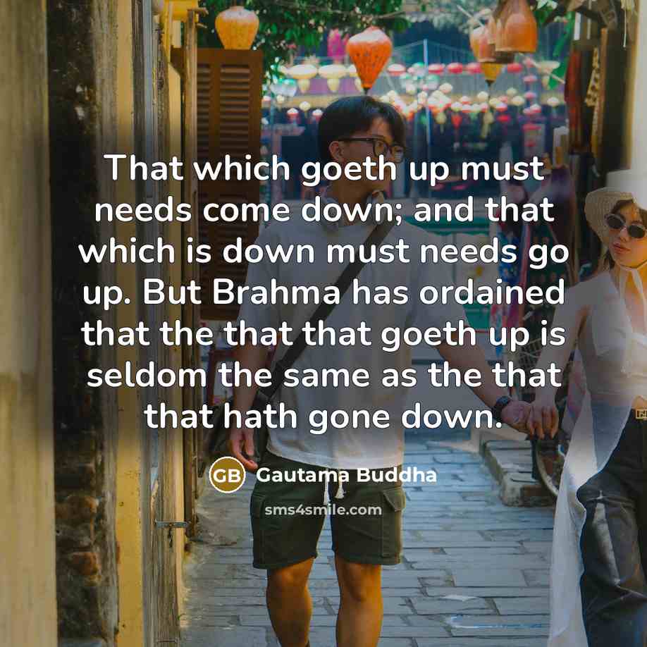 “That which goeth up must needs come down; and that which is down must needs go up. But Brahma has ordained that the that that goeth up is seldom the same as the that that hath gone down.” quote by Gautama Buddha