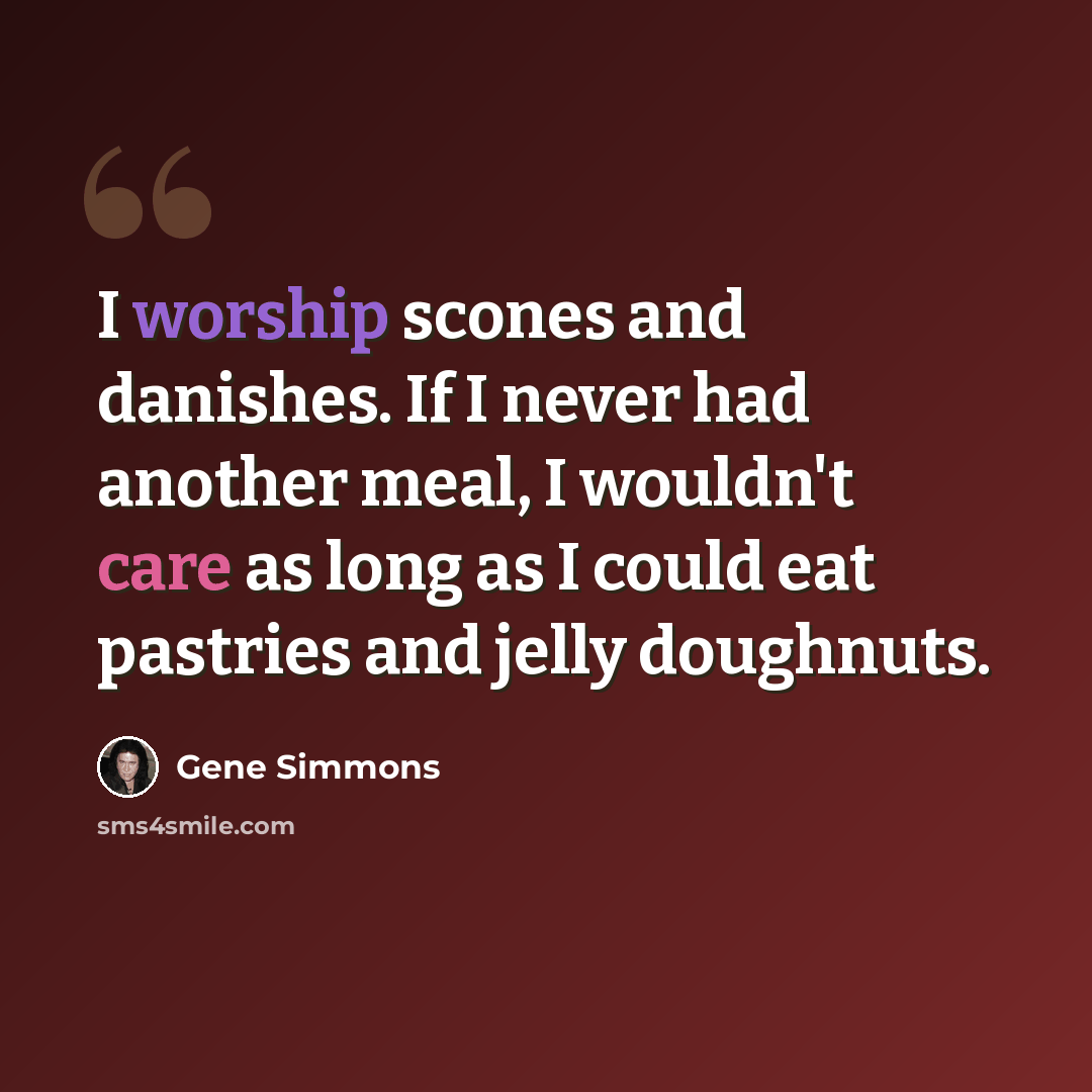 “I worship scones and danishes. If I never had another meal, I wouldn't care as long as I could eat pastries and jelly doughnuts.” quote by Gene Simmons