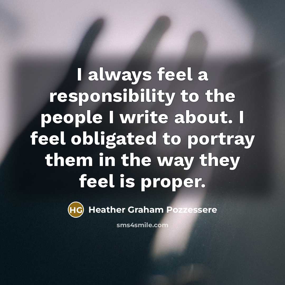 “I always feel a responsibility to the people I write about. I feel obligated to portray them in the way they feel is proper.” quote by Heather Graham Pozzessere