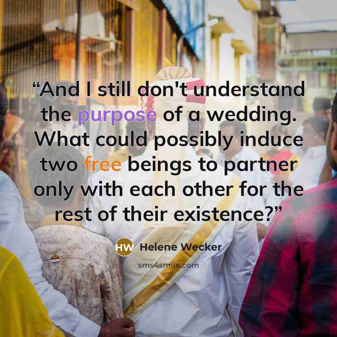 “And I still don't understand the purpose of a wedding. What could possibly induce two free beings to partner only with each other for the rest of their existence?” quote by Helene Wecker