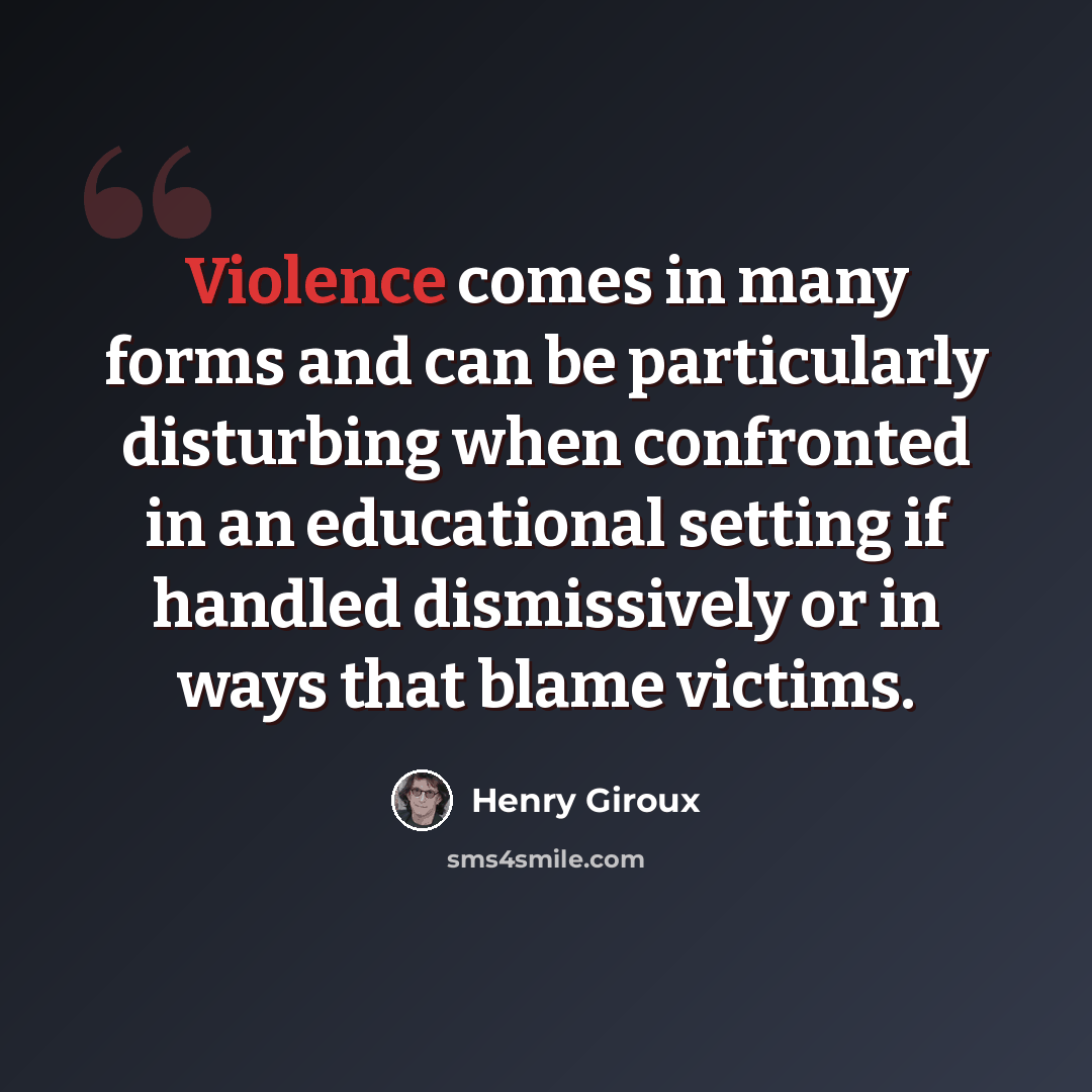 “Violence comes in many forms and can be particularly disturbing when confronted in an educational setting if handled dismissively or in ways that blame victims.” quote by Henry Giroux