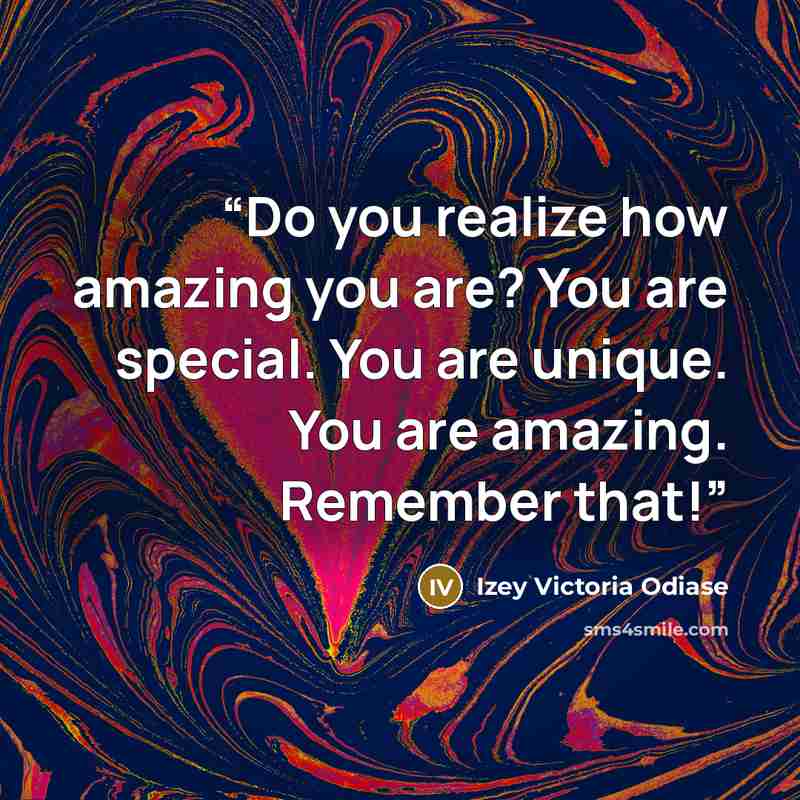 “Do you realize how amazing you are? You are special. You are unique. You are amazing. Remember that!” quote by Izey Victoria Odiase