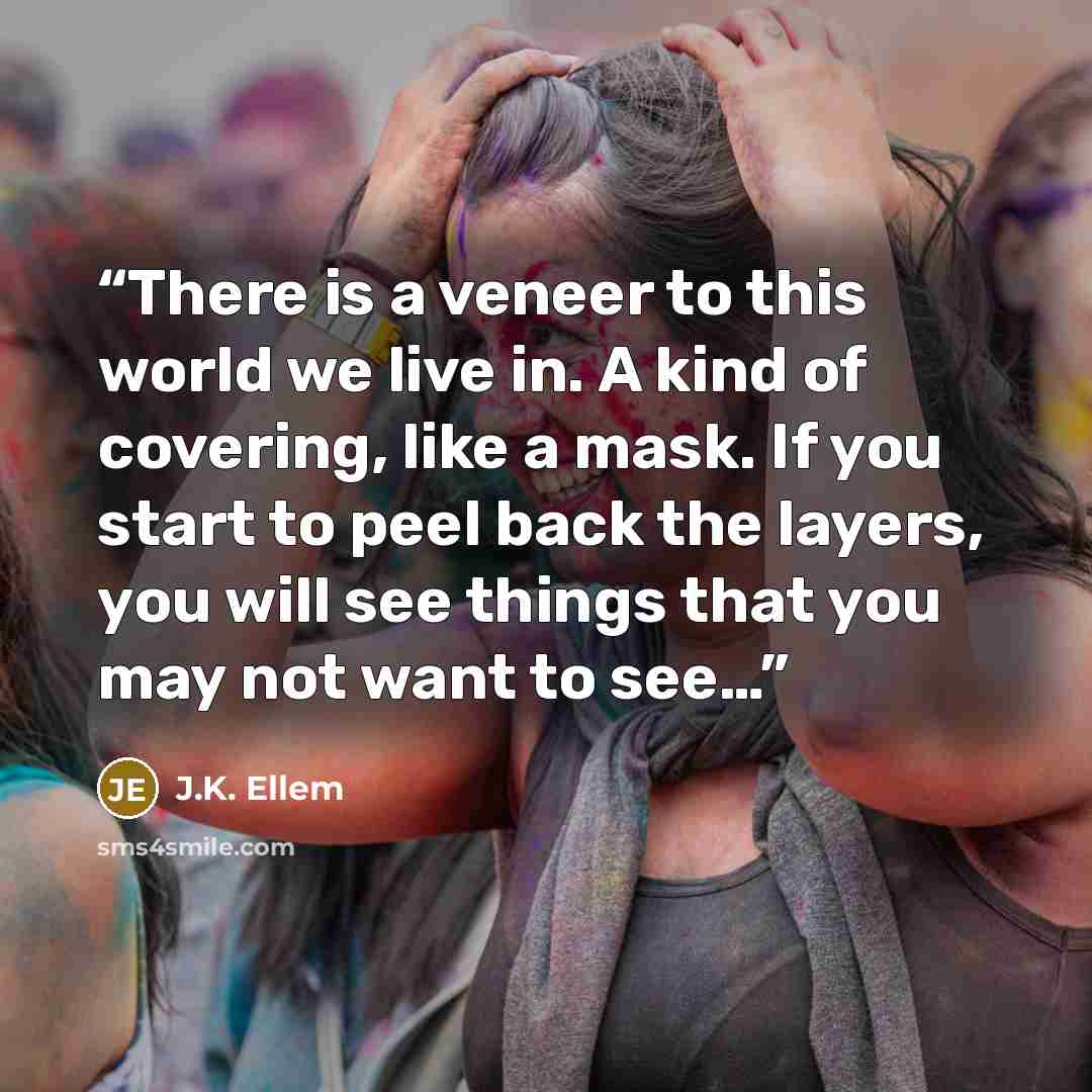 “There is a veneer to this world we live in. A kind of covering, like a mask. If you start to peel back the layers, you will see things that you may not want to see…” quote by J.K. Ellem