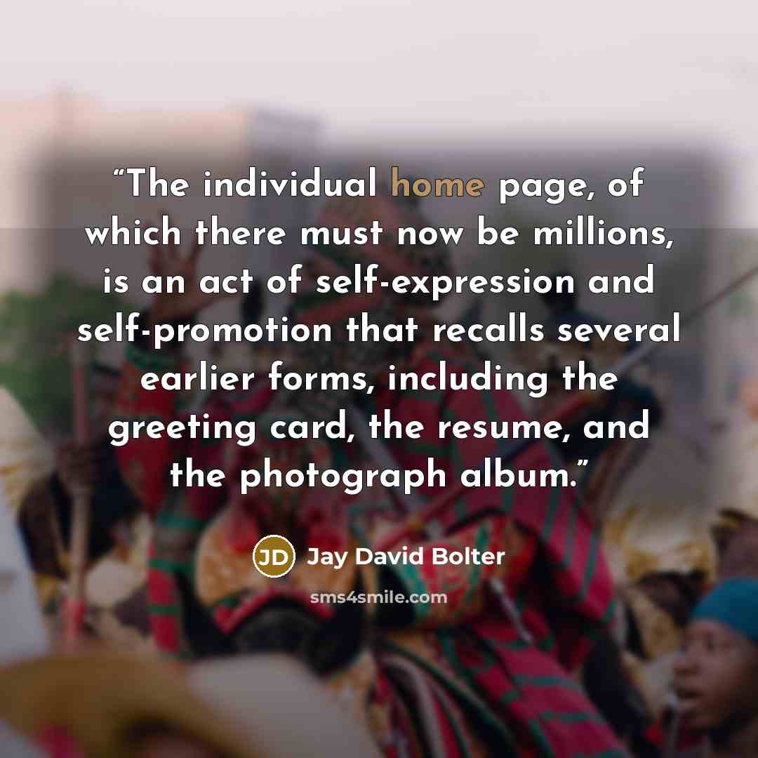 “The individual home page, of which there must now be millions, is an act of self-expression and self-promotion that recalls several earlier forms, including the greeting card, the resume, and the photograph album.” quote by Jay David Bolter