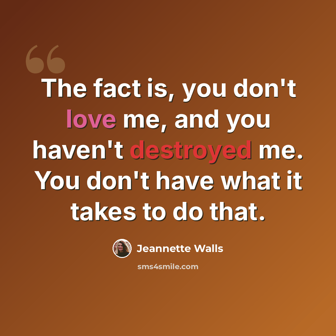 “The fact is, you don't love me, and you haven't destroyed me. You don't have what it takes to do that.” quote by Jeannette Walls