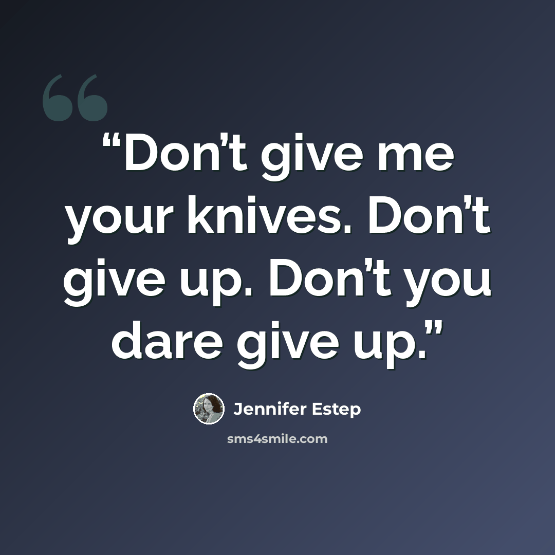 “Don’t give me your knives. Don’t give up. Don’t you dare give up.” quote by Jennifer Estep