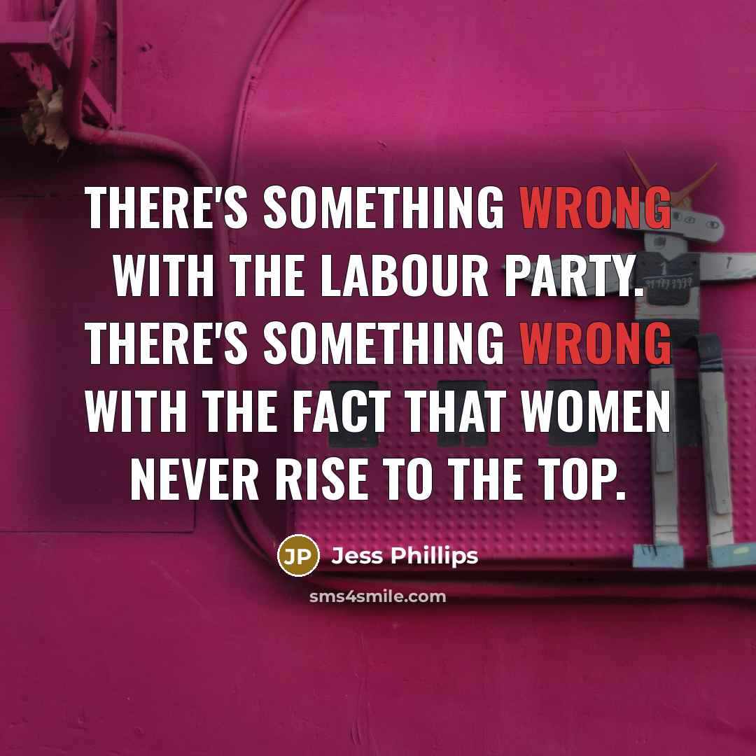 “There's something wrong with the Labour party. There's something wrong with the fact that women never rise to the top.” quote by Jess Phillips