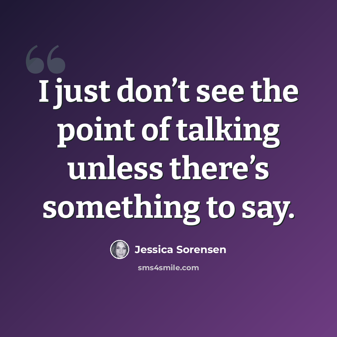 “I just don’t see the point of talking unless there’s something to say.” quote by Jessica Sorensen