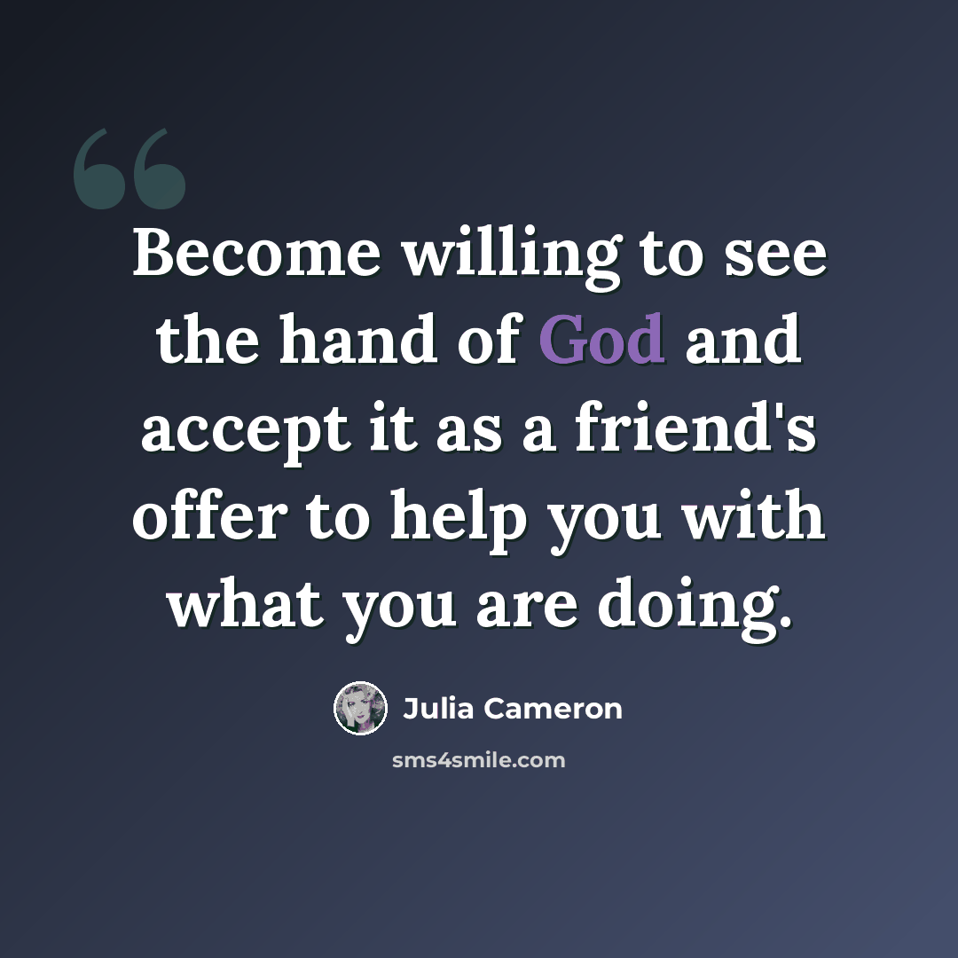“Become willing to see the hand of God and accept it as a friend's offer to help you with what you are doing.” quote by Julia Cameron