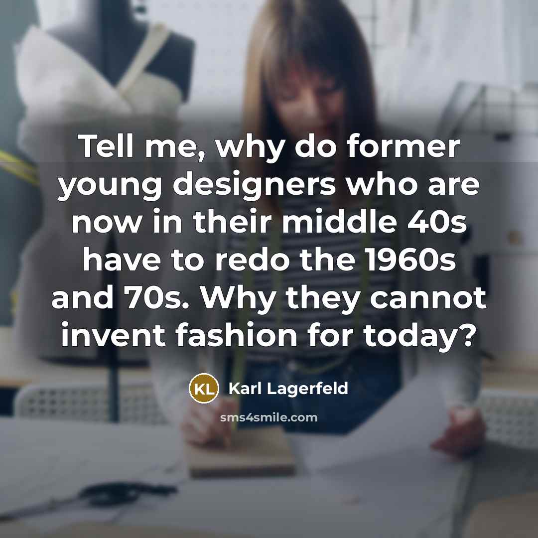 “Tell me, why do former young designers who are now in their middle 40s have to redo the 1960s and 70s. Why they cannot invent fashion for today?” quote by Karl Lagerfeld