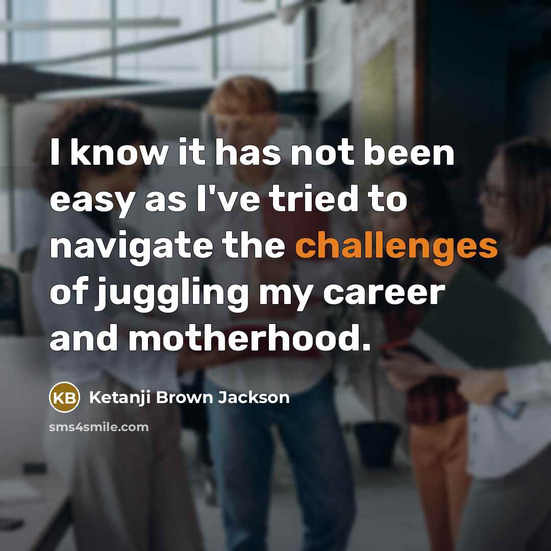 “I know it has not been easy as I've tried to navigate the challenges of juggling my career and motherhood.” quote by Ketanji Brown Jackson