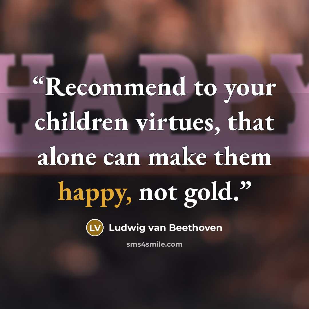 “Recommend to your children virtues, that alone can make them happy, not gold.” quote by Ludwig van Beethoven