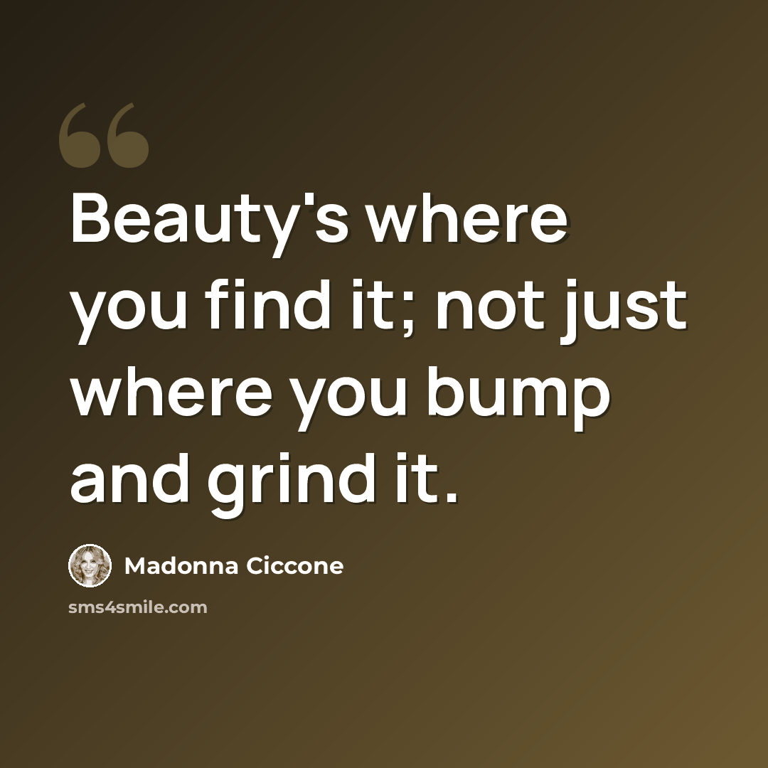 “Beauty's where you find it; not just where you bump and grind it.” quote by Madonna Ciccone