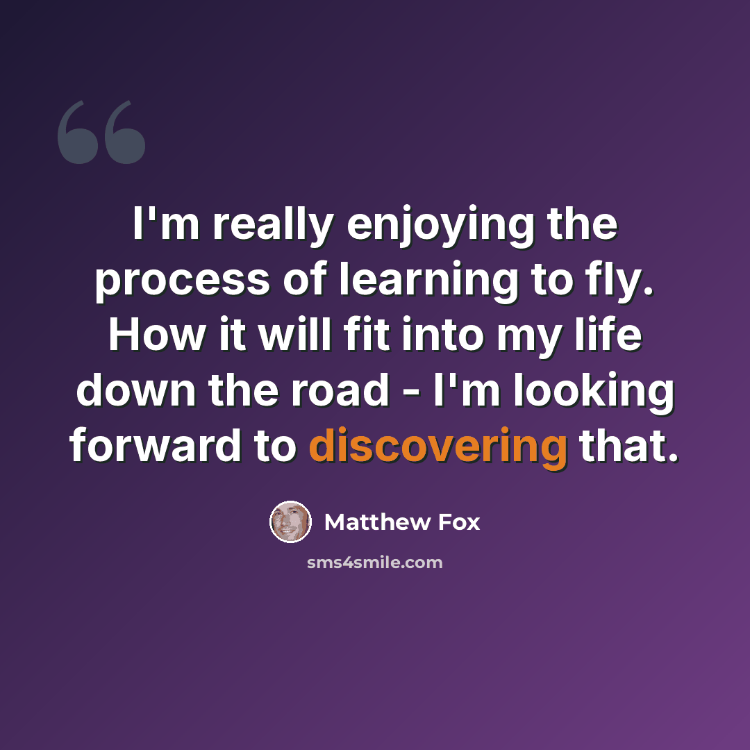 “I'm really enjoying the process of learning to fly. How it will fit into my life down the road - I'm looking forward to discovering that.” quote by Matthew Fox