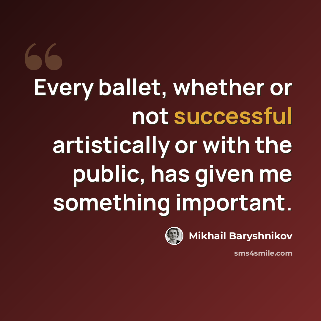 “Every ballet, whether or not successful artistically or with the public, has given me something important.” quote by Mikhail Baryshnikov