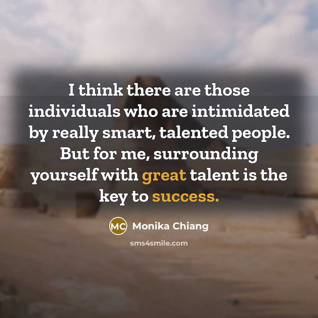 “I think there are those individuals who are intimidated by really smart, talented people. But for me, surrounding yourself with great talent is the key to success.” quote by Monika Chiang