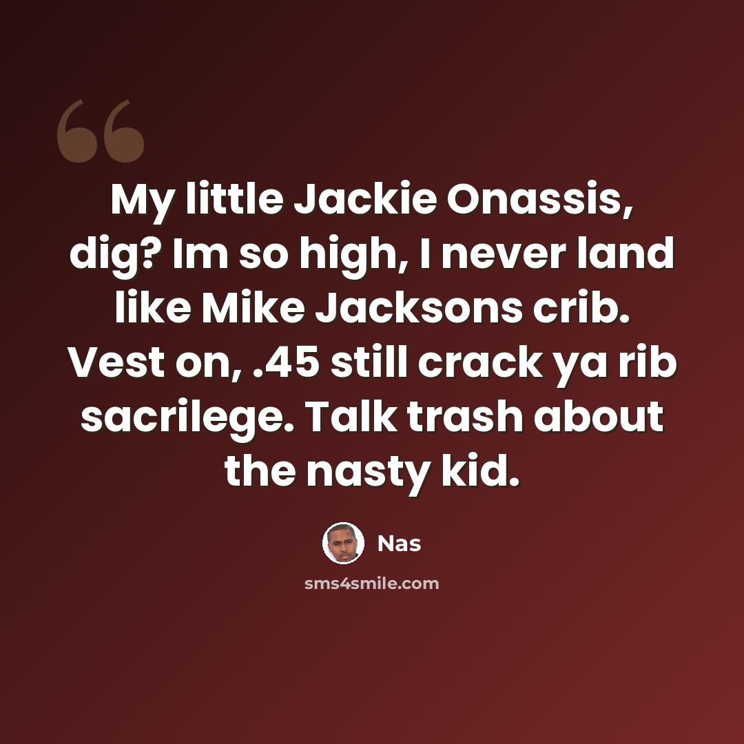 “My little Jackie Onassis, dig? Im so high, I never land like Mike Jacksons crib. Vest on, .45 still crack ya rib sacrilege. Talk trash about the nasty kid.” quote by Nas