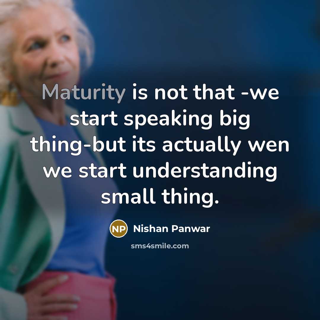 “Maturity is not that -we start speaking big thing-but its actually wen we start understanding small thing.” quote by Nishan Panwar