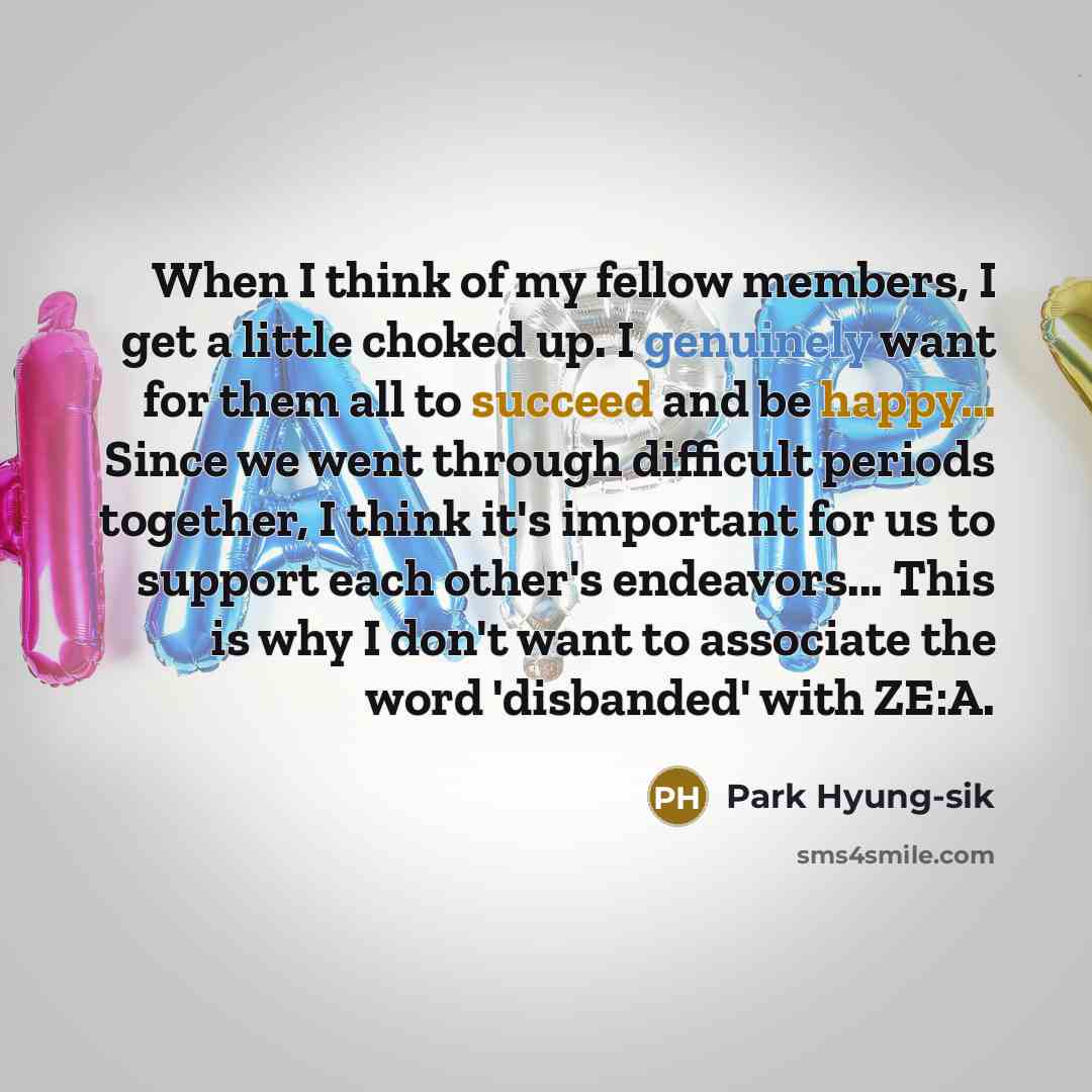 “When I think of my fellow members, I get a little choked up. I genuinely want for them all to succeed and be happy... Since we went through difficult periods together, I think it's important for us to support each other's endeavors... This is why I don't want to associate the word 'disbanded' with…” quote by Park Hyung-sik