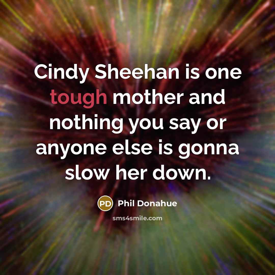 “Cindy Sheehan is one tough mother and nothing you say or anyone else is gonna slow her down.” quote by Phil Donahue