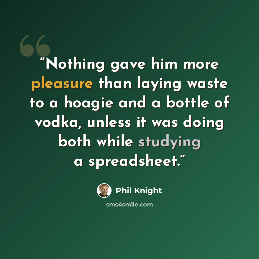 “Nothing gave him more pleasure than laying waste to a hoagie and a bottle of vodka, unless it was doing both while studying a spreadsheet.” quote by Phil Knight