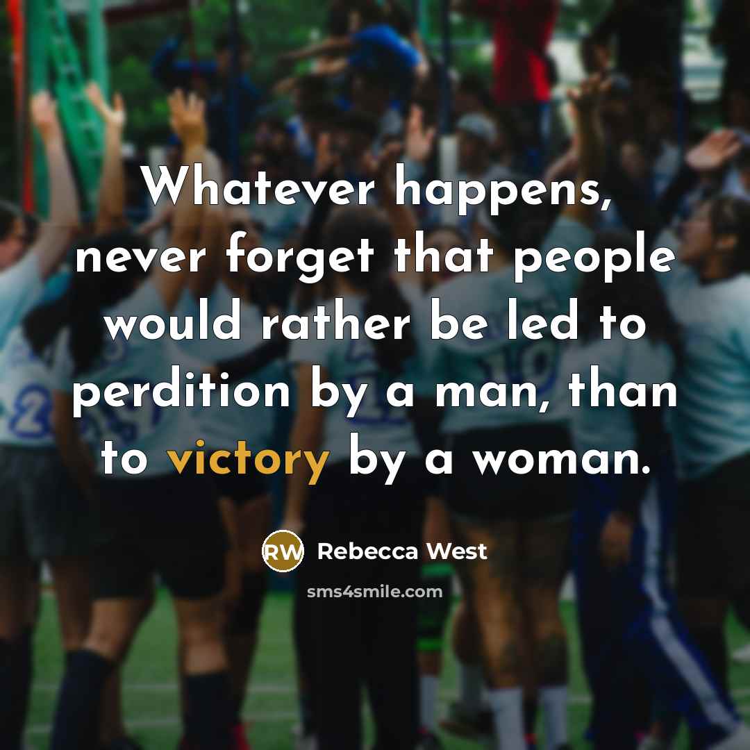“Whatever happens, never forget that people would rather be led to perdition by a man, than to victory by a woman.” quote by Rebecca West