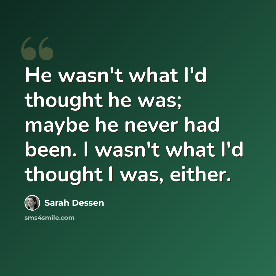 “He wasn't what I'd thought he was; maybe he never had been. I wasn't what I'd thought I was, either.” quote by Sarah Dessen