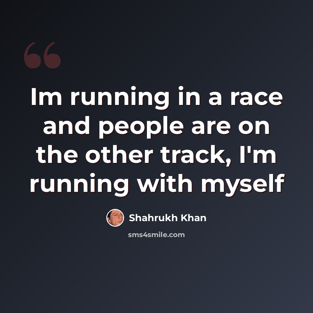 “Im running in a race and people are on the other track, I'm running with myself” quote by Shahrukh Khan